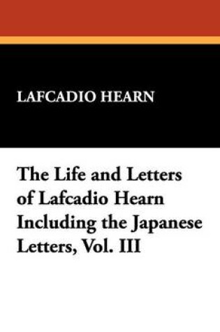 Cover of The Life and Letters of Lafcadio Hearn Including the Japanese Letters, Vol. III