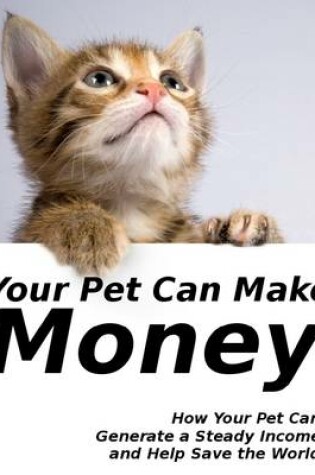 Cover of Your Pet Can Make Money - How Your Pet Can Generate a Steady Income and Help Save the World