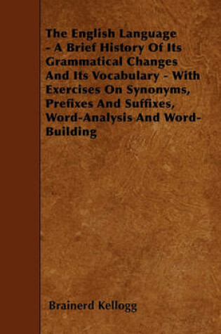 Cover of The English Language - A Brief History Of Its Grammatical Changes And Its Vocabulary - With Exercises On Synonyms, Prefixes And Suffixes, Word-Analysis And Word-Building