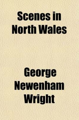 Cover of Scenes in North Wales; With Historical Illustrations, Legends, and Biographical Notices