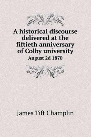 Cover of A historical discourse delivered at the fiftieth anniversary of Colby university August 2d 1870