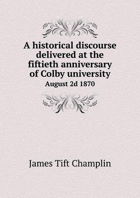 Book cover for A historical discourse delivered at the fiftieth anniversary of Colby university August 2d 1870