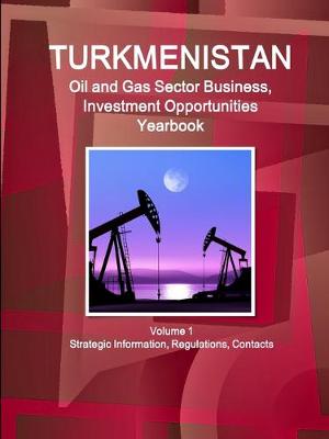 Book cover for Turkmenistan Oil and Gas Sector Business, Investment Opportunities Yearbook Volume 1 Strategic Information, Regulations, Contacts