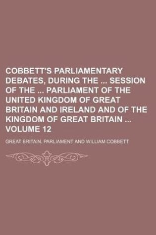 Cover of Cobbett's Parliamentary Debates, During the Session of the Parliament of the United Kingdom of Great Britain and Ireland and of the Kingdom of Great Britain Volume 12