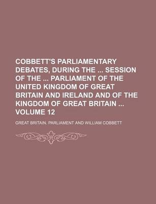 Book cover for Cobbett's Parliamentary Debates, During the Session of the Parliament of the United Kingdom of Great Britain and Ireland and of the Kingdom of Great Britain Volume 12