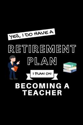 Book cover for Yes, I Do Have A Retirement Plan I Plan On Becoming A Teacher