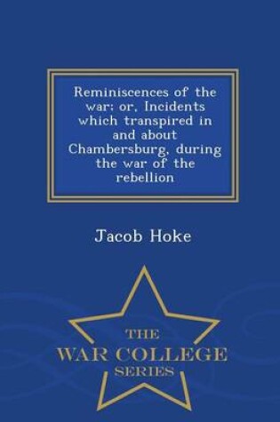 Cover of Reminiscences of the War; Or, Incidents Which Transpired in and about Chambersburg, During the War of the Rebellion - War College Series