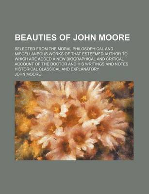 Book cover for Beauties of John Moore; Selected from the Moral Philosophical and Miscellaneous Works of That Esteemed Author to Which Are Added a New Biographical an