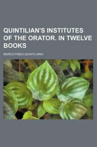 Cover of Quintilian's Institutes of the Orator. in Twelve Books