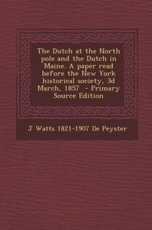 Cover of The Dutch at the North Pole and the Dutch in Maine. a Paper Read Before the New York Historical Society, 3D March, 1857 - Primary Source Edition