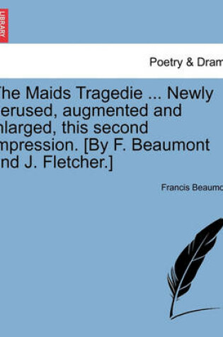 Cover of The Maids Tragedie ... Newly Perused, Augmented and Inlarged, This Second Impression. [By F. Beaumont and J. Fletcher.]