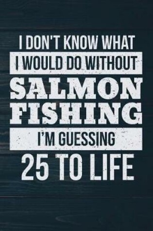 Cover of I Don't Know What I Would Do Without Salmon Fishing I'm Guessing 25 To Life