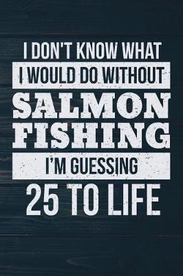 Book cover for I Don't Know What I Would Do Without Salmon Fishing I'm Guessing 25 To Life