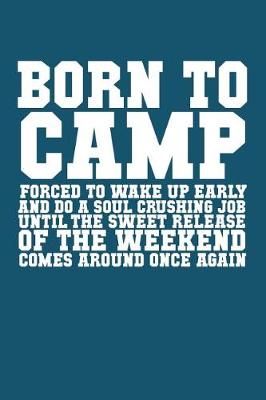 Book cover for Born to Camp Forced to Wake Up Early and Do a Soul Crushing Job Until the Sweet Release of the Weekend Comes Around Once Again