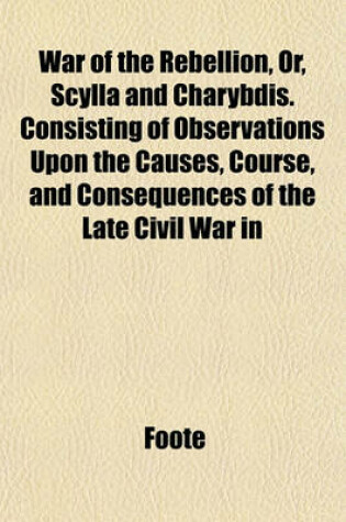 Cover of War of the Rebellion, Or, Scylla and Charybdis. Consisting of Observations Upon the Causes, Course, and Consequences of the Late Civil War in