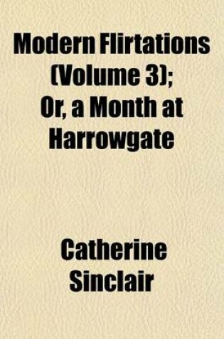 Cover of Modern Flirtations (Volume 3); Or, a Month at Harrowgate