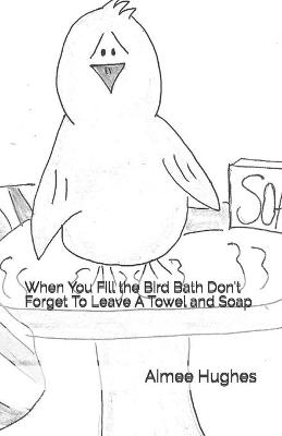 Book cover for When You Fill the Bird Bath Don't Forget To Leave A Towel and Soap