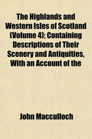 Cover of The Highlands and Western Isles of Scotland, Containing Descriptions of Their Scenery and Antiquities, with an Account of the Political History; Present Condition of the People, &C Founded on a Series of Annual Journeys Between Volume 4