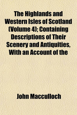 Book cover for The Highlands and Western Isles of Scotland, Containing Descriptions of Their Scenery and Antiquities, with an Account of the Political History; Present Condition of the People, &C Founded on a Series of Annual Journeys Between Volume 4