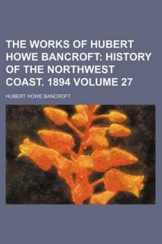 Cover of The Works of Hubert Howe Bancroft; History of the Northwest Coast. 1894 Volume 27