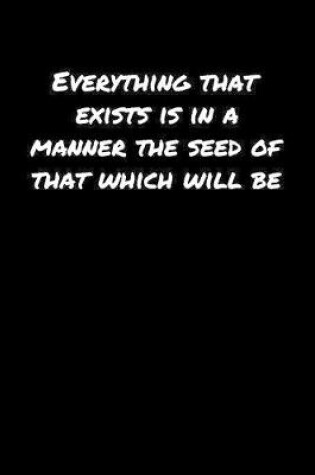 Cover of Everything That Exists Is In A Manner The Seed Of That Which Will Be