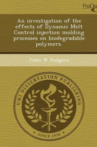 Cover of An Investigation of the Effects of Dynamic Melt Control Injection Molding Processes on Biodegradable Polymers