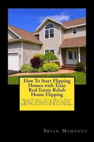 Cover of How To Start Flipping Houses with Texas Real Estate Rehab House Flipping