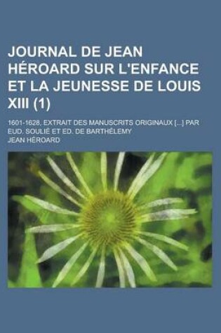 Cover of Journal de Jean Heroard Sur L'Enfance Et La Jeunesse de Louis XIII; 1601-1628, Extrait Des Manuscrits Originaux [...] Par Eud. Soulie Et Ed. de Barthe