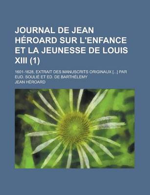 Book cover for Journal de Jean Heroard Sur L'Enfance Et La Jeunesse de Louis XIII; 1601-1628, Extrait Des Manuscrits Originaux [...] Par Eud. Soulie Et Ed. de Barthe