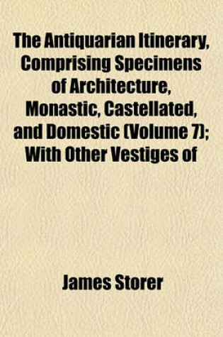 Cover of The Antiquarian Itinerary, Comprising Specimens of Architecture, Monastic, Castellated, and Domestic (Volume 7); With Other Vestiges of