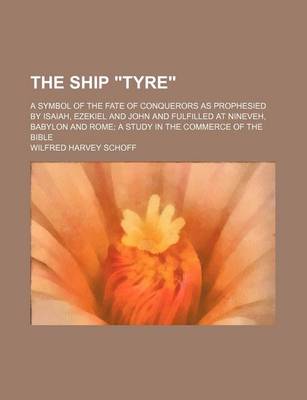 Book cover for The Ship "Tyre"; A Symbol of the Fate of Conquerors as Prophesied by Isaiah, Ezekiel and John and Fulfilled at Nineveh, Babylon and Rome a Study in the Commerce of the Bible