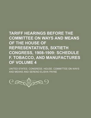 Book cover for Tariff Hearings Before the Committee on Ways and Means of the House of Representatives, Sixtieth Congress, 1908-1909 Volume 4; Schedule F. Tobacco, and Manufactures of