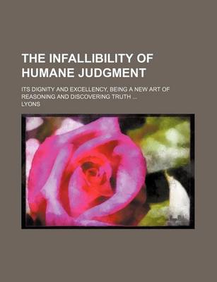 Book cover for The Infallibility of Humane Judgment; Its Dignity and Excellency, Being a New Art of Reasoning and Discovering Truth