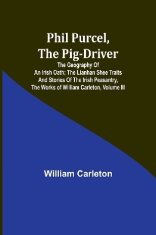 Cover of Phil Purcel, The Pig-Driver; The Geography Of An Irish Oath; The Lianhan Shee Traits And Stories Of The Irish Peasantry, The Works of William Carleton, Volume III