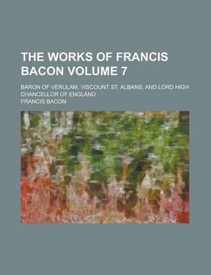 Book cover for The Works of Francis Bacon; Baron of Verulam, Viscount St. Albans, and Lord High Chancellor of England Volume 7