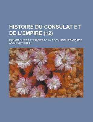 Book cover for Histoire Du Consulat Et de L'Empire; Faisant Suite A L'Histoire de La Revolution Francaise (12 )