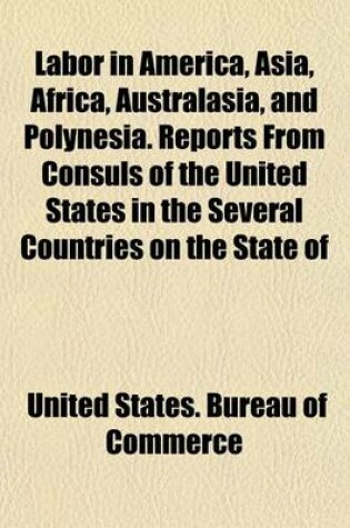 Cover of Labor in America, Asia, Africa, Australasia, and Polynesia. Reports from Consuls of the United States in the Several Countries on the State of