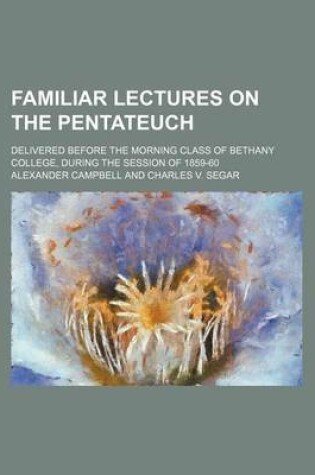 Cover of Familiar Lectures on the Pentateuch; Delivered Before the Morning Class of Bethany College, During the Session of 1859-60