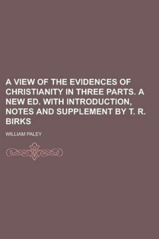 Cover of A View of the Evidences of Christianity in Three Parts. a New Ed. with Introduction, Notes and Supplement by T. R. Birks