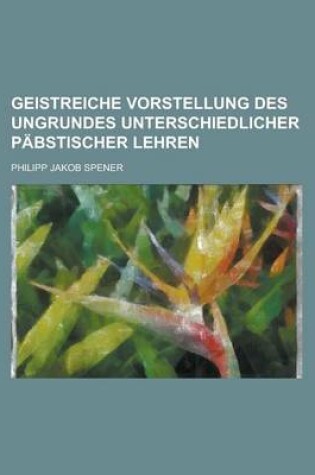 Cover of Geistreiche Vorstellung Des Ungrundes Unterschiedlicher Pabstischer Lehren