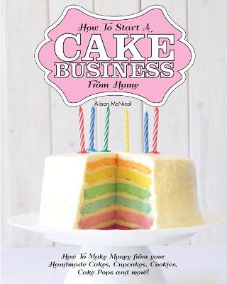 Book cover for How to Start a Cake Business from Home - How to Make Money from Your Handmade Cakes, Cupcakes, Cake Pops and More!