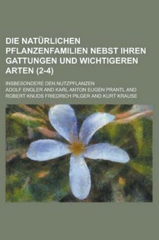 Cover of Die Naturlichen Pflanzenfamilien Nebst Ihren Gattungen Und Wichtigeren Arten; Insbesondere Den Nutzpflanzen (2-4 )