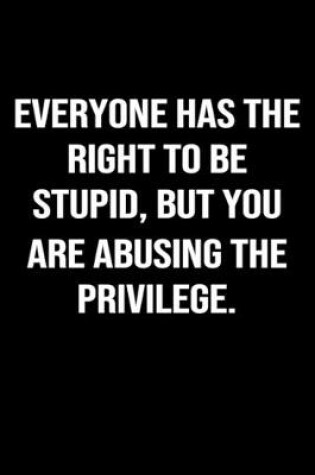 Cover of Everyone Has The Right To Be Stupid But You Are Abusing The Privilege