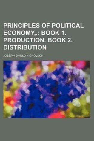 Cover of Principles of Political Economy, .; Book 1. Production. Book 2. Distribution