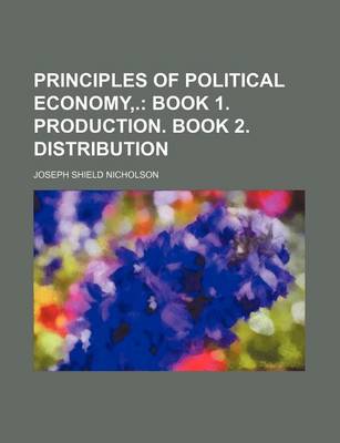 Book cover for Principles of Political Economy, .; Book 1. Production. Book 2. Distribution