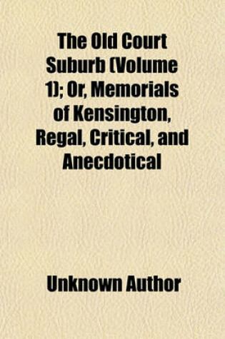 Cover of The Old Court Suburb Volume 1; Or, Memorials of Kensington, Regal, Critical, and Anecdotical