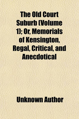 Book cover for The Old Court Suburb Volume 1; Or, Memorials of Kensington, Regal, Critical, and Anecdotical