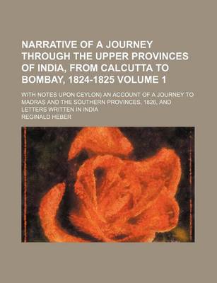 Book cover for Narrative of a Journey Through the Upper Provinces of India, from Calcutta to Bombay, 1824-1825; With Notes Upon Ceylon) an Account of a Journey to Madras and the Southern Provinces, 1826, and Letters Written in India Volume 1