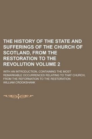 Cover of The History of the State and Sufferings of the Church of Scotland, from the Restoration to the Revolution; With an Introduction, Containing the Most Remarkable Occurrences Relating to That Church, from the Reformation to the Volume 2