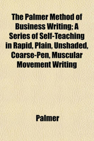 Cover of The Palmer Method of Business Writing; A Series of Self-Teaching in Rapid, Plain, Unshaded, Coarse-Pen, Muscular Movement Writing